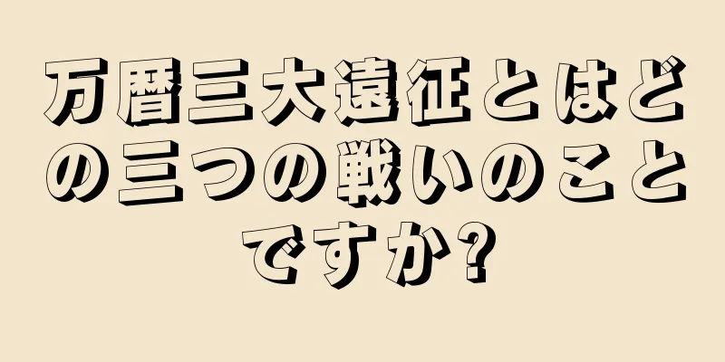 万暦三大遠征とはどの三つの戦いのことですか?
