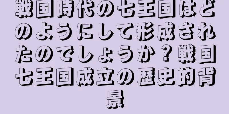 戦国時代の七王国はどのようにして形成されたのでしょうか？戦国七王国成立の歴史的背景