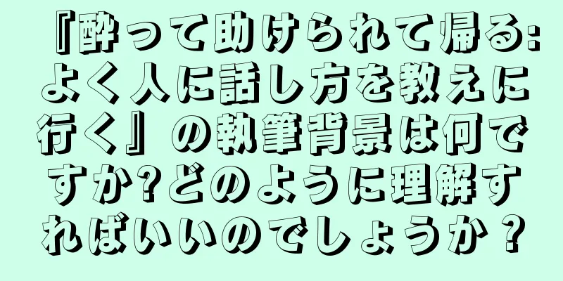 『酔って助けられて帰る: よく人に話し方を教えに行く』の執筆背景は何ですか?どのように理解すればいいのでしょうか？