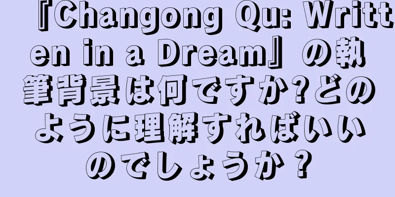 『Changong Qu: Written in a Dream』の執筆背景は何ですか?どのように理解すればいいのでしょうか？