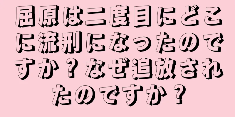 屈原は二度目にどこに流刑になったのですか？なぜ追放されたのですか？