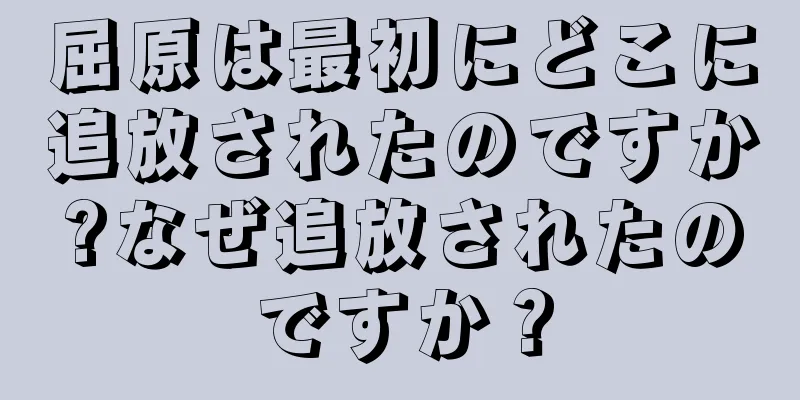 屈原は最初にどこに追放されたのですか?なぜ追放されたのですか？