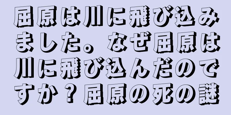 屈原は川に飛び込みました。なぜ屈原は川に飛び込んだのですか？屈原の死の謎