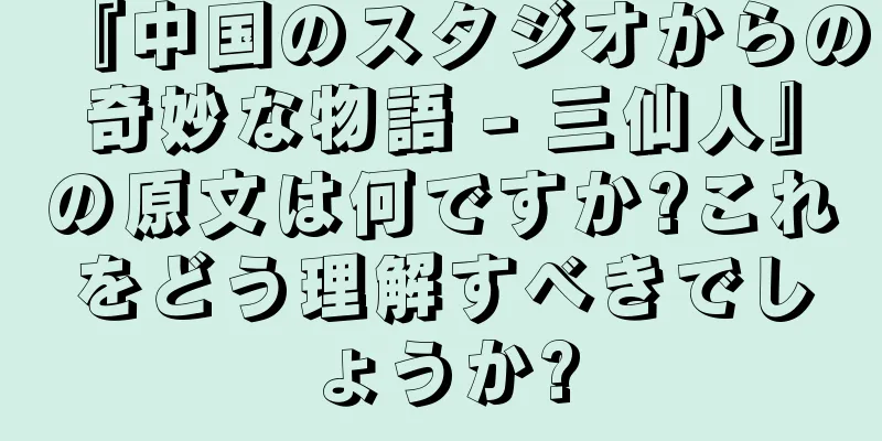 『中国のスタジオからの奇妙な物語 - 三仙人』の原文は何ですか?これをどう理解すべきでしょうか?