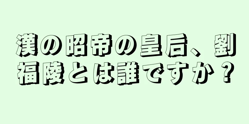 漢の昭帝の皇后、劉福陵とは誰ですか？