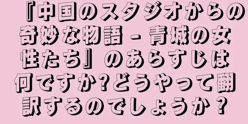 『中国のスタジオからの奇妙な物語 - 青城の女性たち』のあらすじは何ですか?どうやって翻訳するのでしょうか？