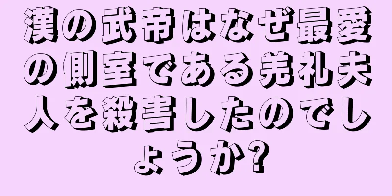 漢の武帝はなぜ最愛の側室である羌礼夫人を殺害したのでしょうか?