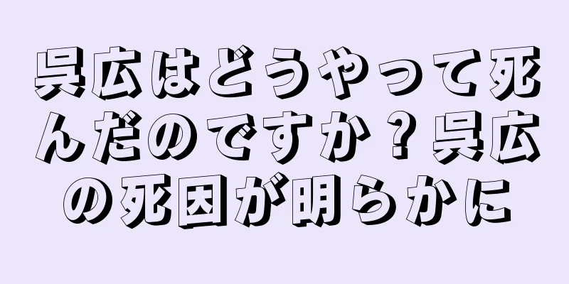 呉広はどうやって死んだのですか？呉広の死因が明らかに