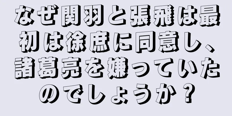 なぜ関羽と張飛は最初は徐庶に同意し、諸葛亮を嫌っていたのでしょうか？
