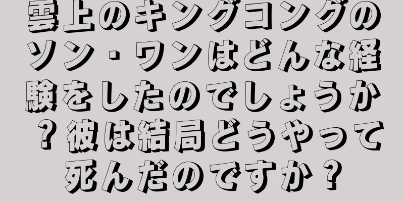 雲上のキングコングのソン・ワンはどんな経験をしたのでしょうか？彼は結局どうやって死んだのですか？