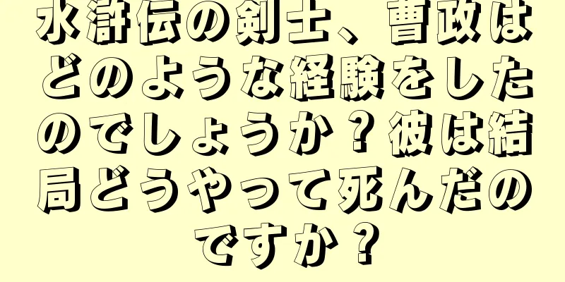 水滸伝の剣士、曹政はどのような経験をしたのでしょうか？彼は結局どうやって死んだのですか？