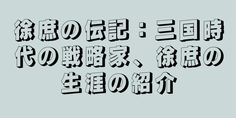 徐庶の伝記：三国時代の戦略家、徐庶の生涯の紹介