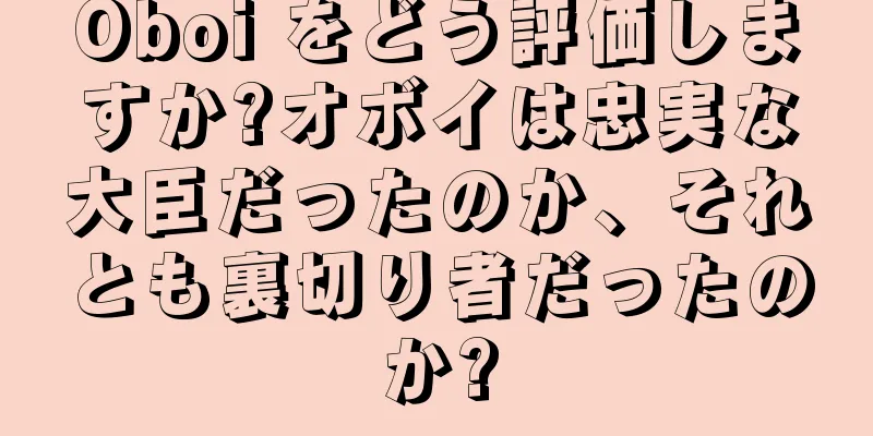 Oboi をどう評価しますか?オボイは忠実な大臣だったのか、それとも裏切り者だったのか?