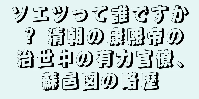 ソエツって誰ですか？ 清朝の康熙帝の治世中の有力官僚、蘇邑図の略歴