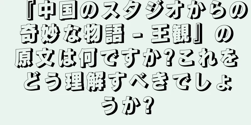 『中国のスタジオからの奇妙な物語 - 王観』の原文は何ですか?これをどう理解すべきでしょうか?