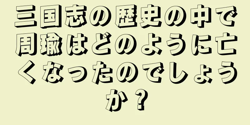 三国志の歴史の中で周瑜はどのように亡くなったのでしょうか？