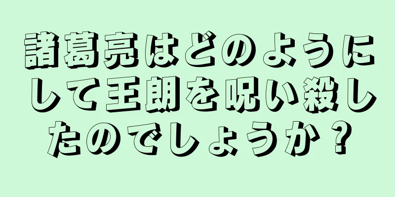 諸葛亮はどのようにして王朗を呪い殺したのでしょうか？