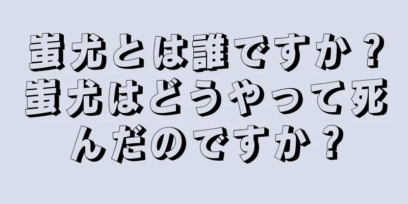 蚩尤とは誰ですか？蚩尤はどうやって死んだのですか？