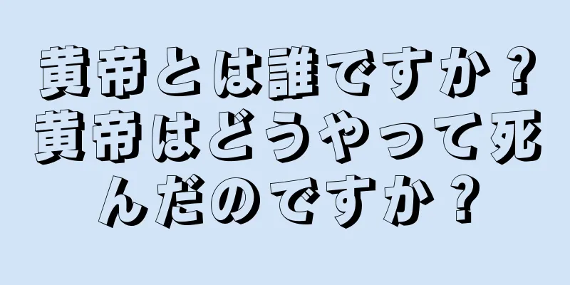 黄帝とは誰ですか？黄帝はどうやって死んだのですか？