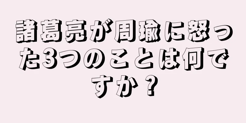 諸葛亮が周瑜に怒った3つのことは何ですか？