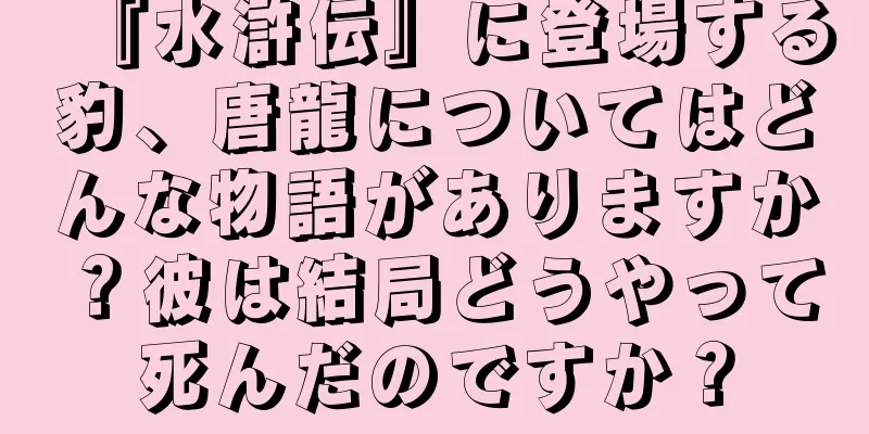 『水滸伝』に登場する豹、唐龍についてはどんな物語がありますか？彼は結局どうやって死んだのですか？
