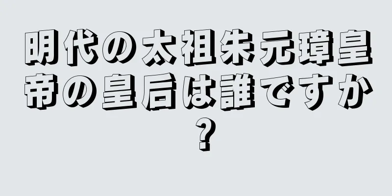 明代の太祖朱元璋皇帝の皇后は誰ですか？