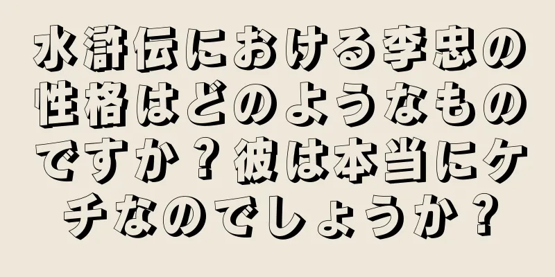 水滸伝における李忠の性格はどのようなものですか？彼は本当にケチなのでしょうか？
