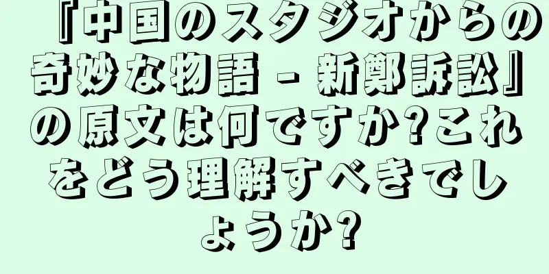 『中国のスタジオからの奇妙な物語 - 新鄭訴訟』の原文は何ですか?これをどう理解すべきでしょうか?
