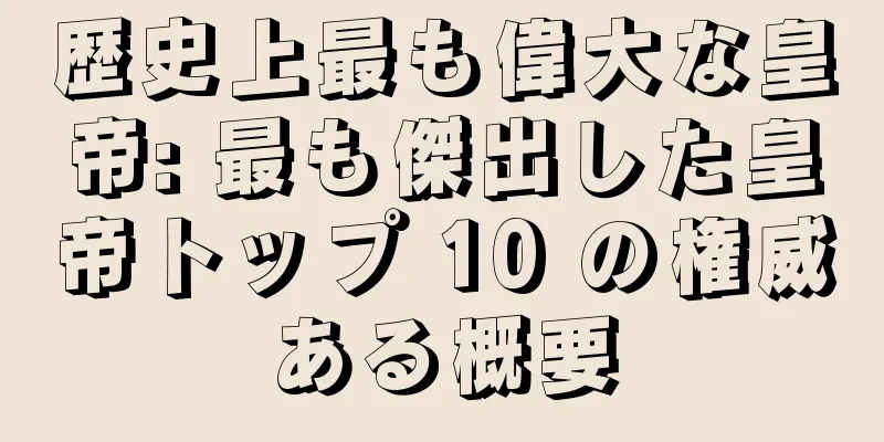 歴史上最も偉大な皇帝: 最も傑出した皇帝トップ 10 の権威ある概要