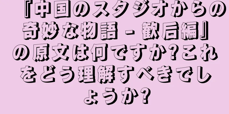 『中国のスタジオからの奇妙な物語 - 歓后編』の原文は何ですか?これをどう理解すべきでしょうか?