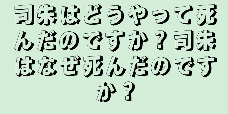 司朱はどうやって死んだのですか？司朱はなぜ死んだのですか？