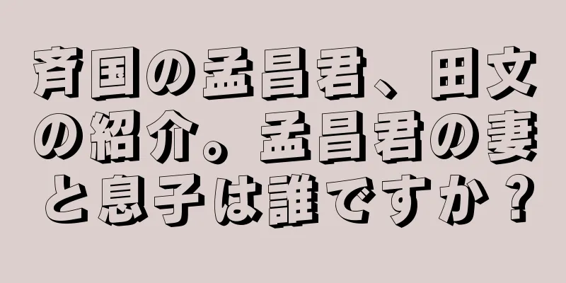 斉国の孟昌君、田文の紹介。孟昌君の妻と息子は誰ですか？
