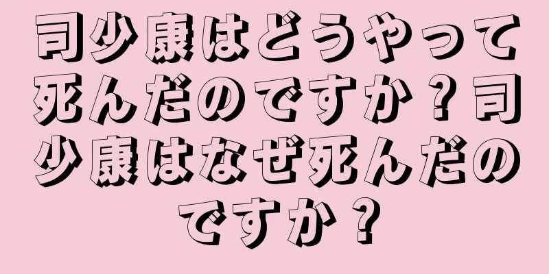 司少康はどうやって死んだのですか？司少康はなぜ死んだのですか？
