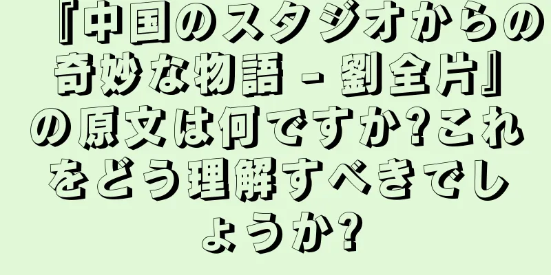 『中国のスタジオからの奇妙な物語 - 劉全片』の原文は何ですか?これをどう理解すべきでしょうか?