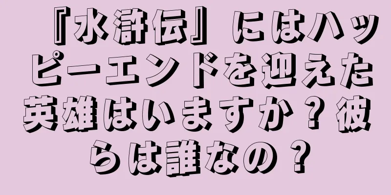 『水滸伝』にはハッピーエンドを迎えた英雄はいますか？彼らは誰なの？