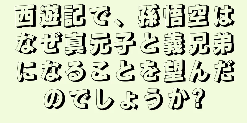 西遊記で、孫悟空はなぜ真元子と義兄弟になることを望んだのでしょうか?