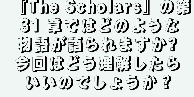 『The Scholars』の第 31 章ではどのような物語が語られますか?今回はどう理解したらいいのでしょうか？