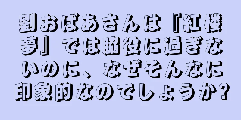 劉おばあさんは『紅楼夢』では脇役に過ぎないのに、なぜそんなに印象的なのでしょうか?