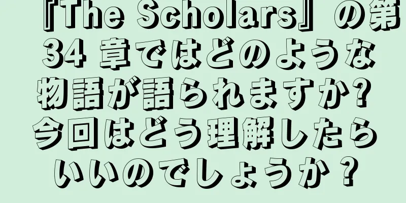 『The Scholars』の第 34 章ではどのような物語が語られますか?今回はどう理解したらいいのでしょうか？