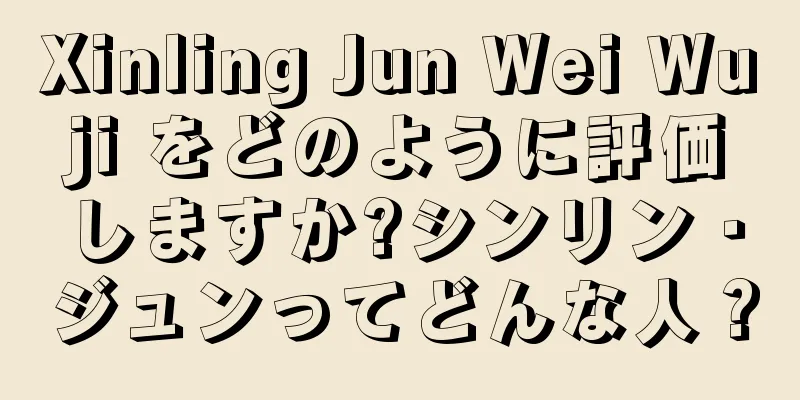Xinling Jun Wei Wuji をどのように評価しますか?シンリン・ジュンってどんな人？