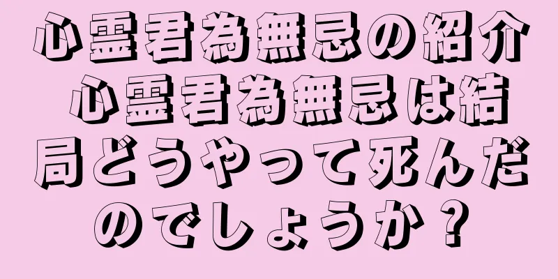 心霊君為無忌の紹介 心霊君為無忌は結局どうやって死んだのでしょうか？