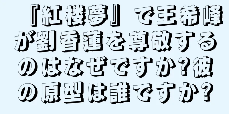 『紅楼夢』で王希峰が劉香蓮を尊敬するのはなぜですか?彼の原型は誰ですか?