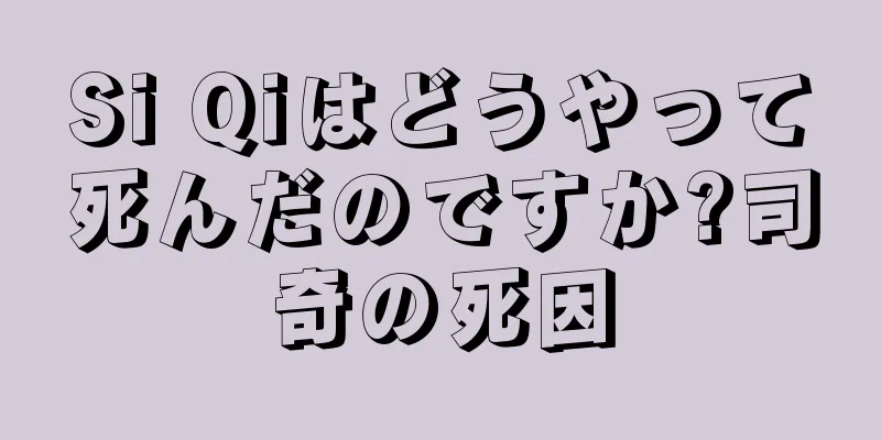 Si Qiはどうやって死んだのですか?司奇の死因