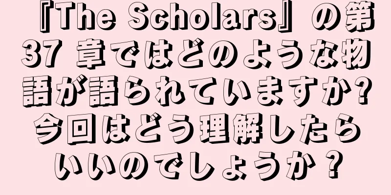 『The Scholars』の第 37 章ではどのような物語が語られていますか?今回はどう理解したらいいのでしょうか？