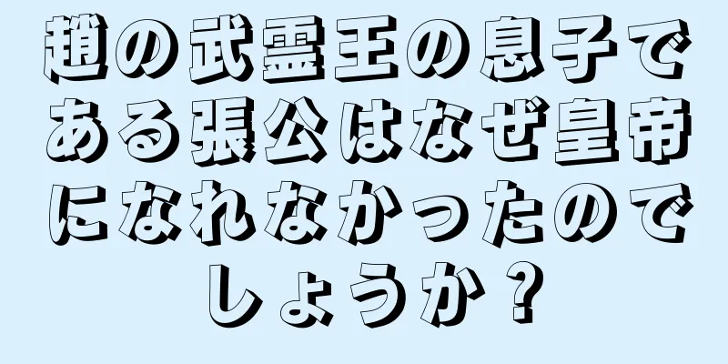 趙の武霊王の息子である張公はなぜ皇帝になれなかったのでしょうか？