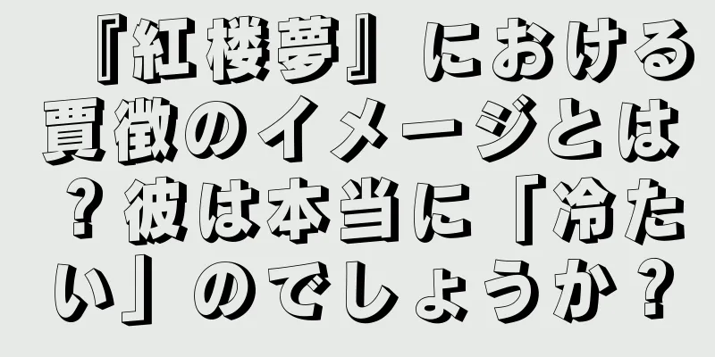 『紅楼夢』における賈徴のイメージとは？彼は本当に「冷たい」のでしょうか？