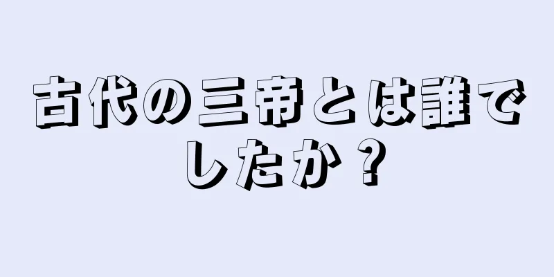 古代の三帝とは誰でしたか？