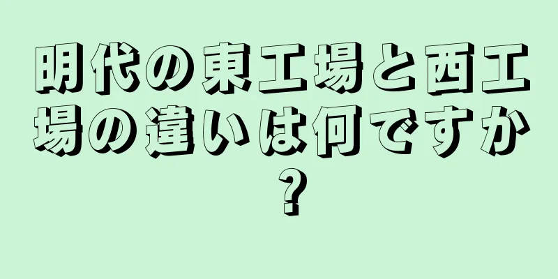 明代の東工場と西工場の違いは何ですか？