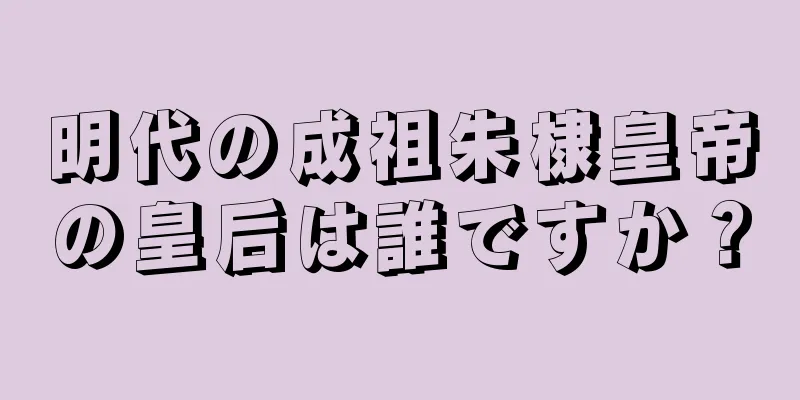 明代の成祖朱棣皇帝の皇后は誰ですか？