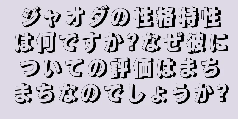 ジャオダの性格特性は何ですか?なぜ彼についての評価はまちまちなのでしょうか?